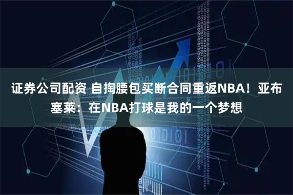 证券公司配资 自掏腰包买断合同重返NBA！亚布塞莱：在NBA打球是我的一个梦想