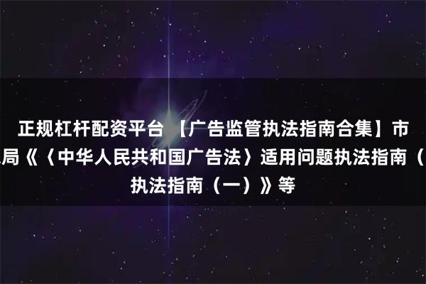 正规杠杆配资平台 【广告监管执法指南合集】市场监管总局《〈中华人民共和国广告法〉适用问题执法指南（一）》等