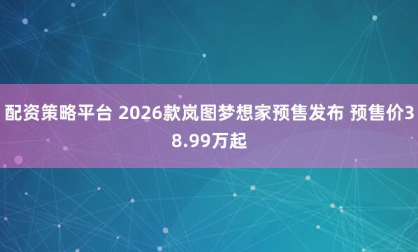 配资策略平台 2026款岚图梦想家预售发布 预售价38.99万起