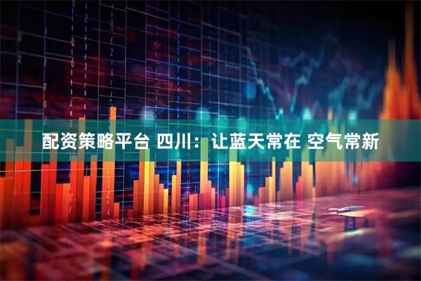 配资策略平台 四川：让蓝天常在 空气常新