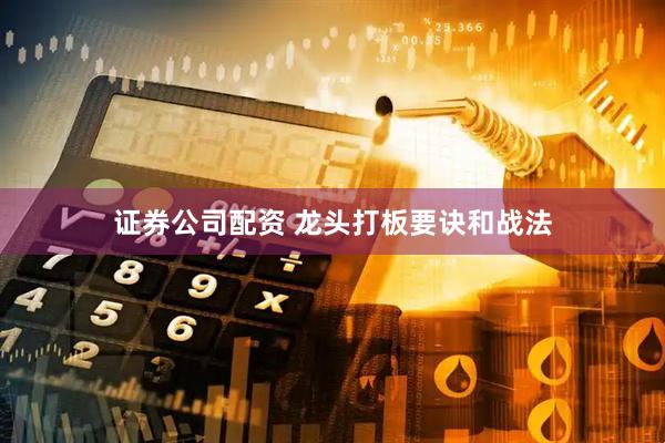 证券公司配资 龙头打板要诀和战法