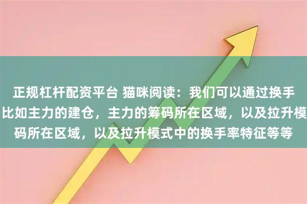 正规杠杆配资平台 猫咪阅读：我们可以通过换手率了解到很多的信息，比如主力的建仓，主力的筹码所在区域，以及拉升模式中的换手率特征等等
