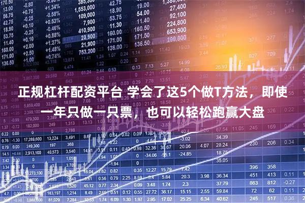 正规杠杆配资平台 学会了这5个做T方法，即使一年只做一只票，也可以轻松跑赢大盘