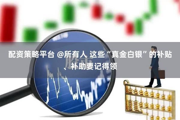 配资策略平台 @所有人 这些“真金白银”的补贴、补助要记得领