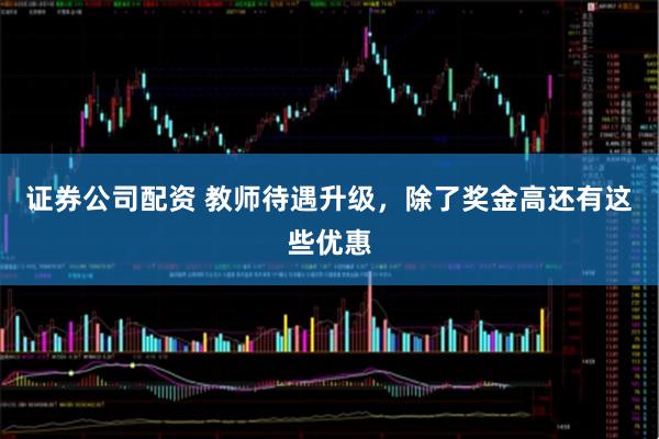 证券公司配资 教师待遇升级，除了奖金高还有这些优惠