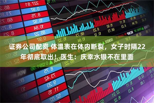 证券公司配资 体温表在体内断裂，女子时隔22年彻底取出！医生：庆幸水银不在里面