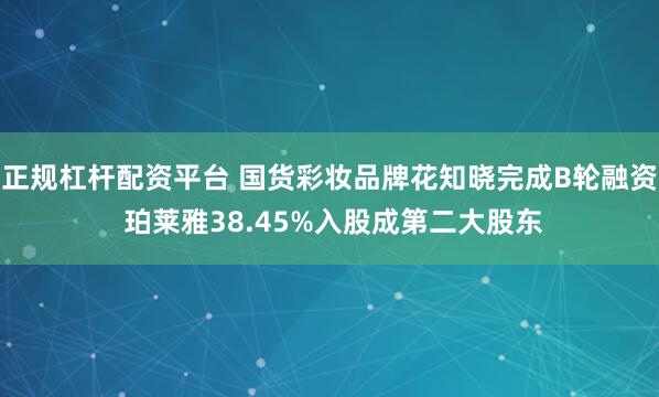 正规杠杆配资平台 国货彩妆品牌花知晓完成B轮融资 珀莱雅38.45%入股成第二大股东