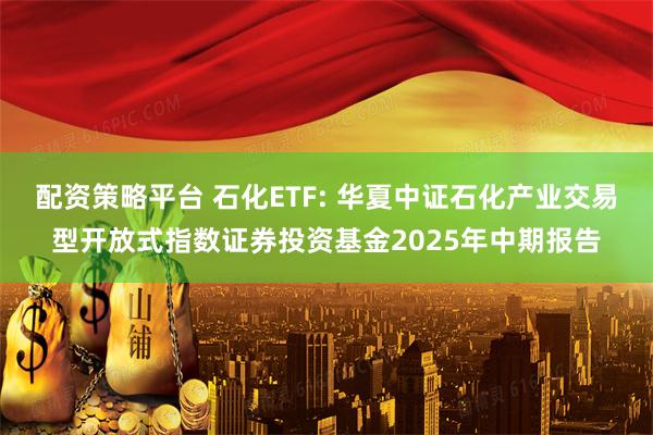 配资策略平台 石化ETF: 华夏中证石化产业交易型开放式指数证券投资基金2025年中期报告