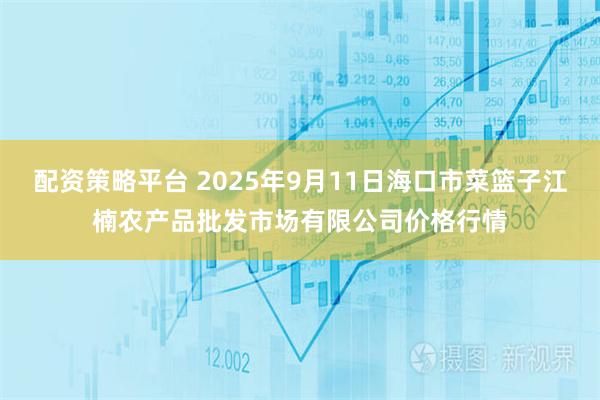 配资策略平台 2025年9月11日海口市菜篮子江楠农产品批发市场有限公司价格行情
