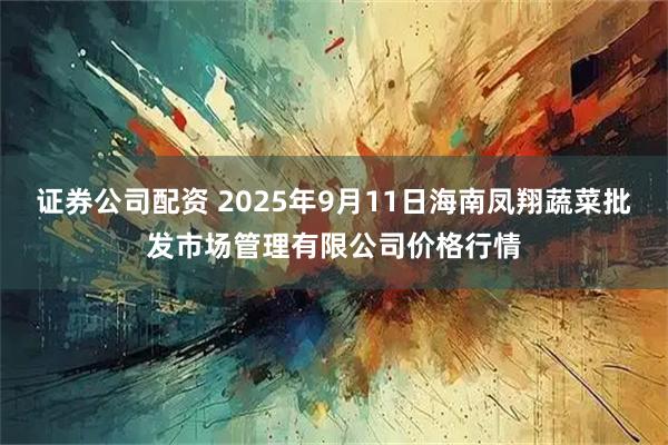 证券公司配资 2025年9月11日海南凤翔蔬菜批发市场管理有限公司价格行情