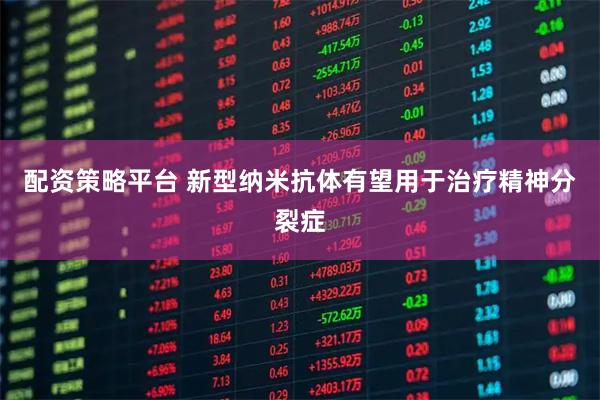 配资策略平台 新型纳米抗体有望用于治疗精神分裂症