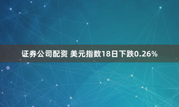 证券公司配资 美元指数18日下跌0.26%