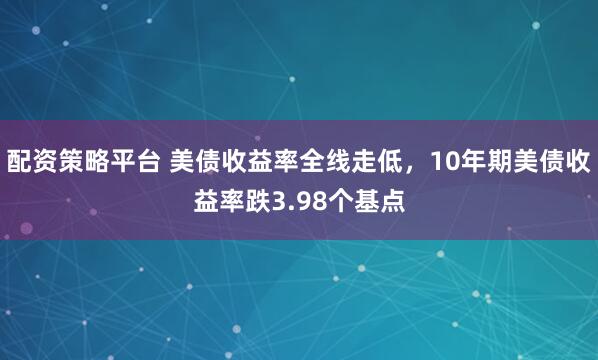 配资策略平台 美债收益率全线走低，10年期美债收益率跌3.98个基点