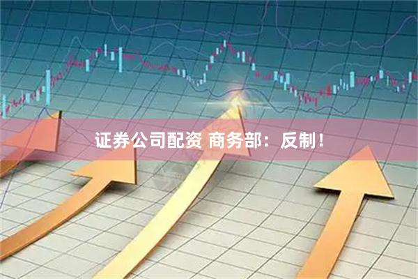 证券公司配资 商务部：反制！