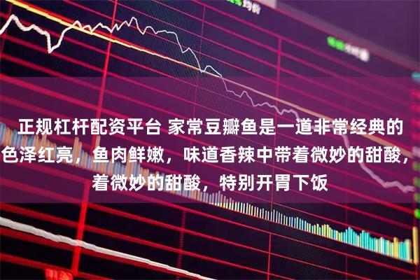 正规杠杆配资平台 家常豆瓣鱼是一道非常经典的川菜，特点是色泽红亮，鱼肉鲜嫩，味道香辣中带着微妙的甜酸，特别开胃下饭