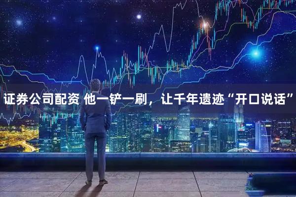 证券公司配资 他一铲一刷，让千年遗迹“开口说话”
