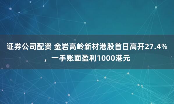证券公司配资 金岩高岭新材港股首日高开27.4%，一手账面盈利1000港元