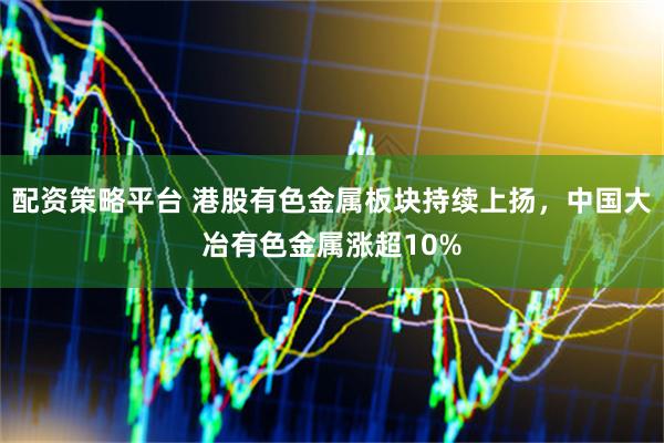 配资策略平台 港股有色金属板块持续上扬，中国大冶有色金属涨超10%