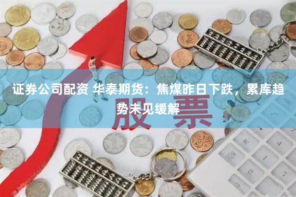 证券公司配资 华泰期货：焦煤昨日下跌，累库趋势未见缓解