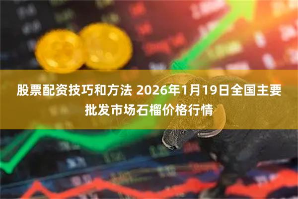 股票配资技巧和方法 2026年1月19日全国主要批发市场石榴价格行情