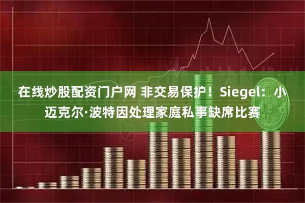 在线炒股配资门户网 非交易保护！Siegel：小迈克尔·波特因处理家庭私事缺席比赛