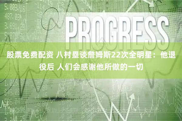 股票免费配资 八村塁谈詹姆斯22次全明星：他退役后 人们会感谢他所做的一切