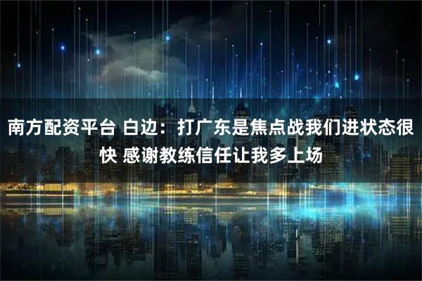 南方配资平台 白边：打广东是焦点战我们进状态很快 感谢教练信任让我多上场