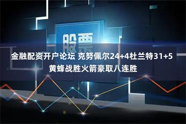 金融配资开户论坛 克努佩尔24+4杜兰特31+5 黄蜂战胜火箭豪取八连胜