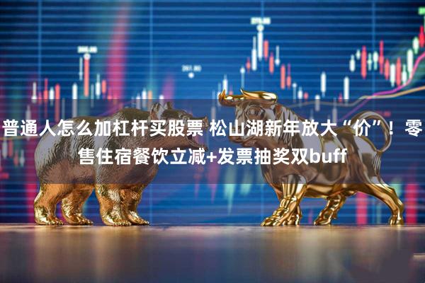 普通人怎么加杠杆买股票 松山湖新年放大“价”！零售住宿餐饮立减+发票抽奖双buff