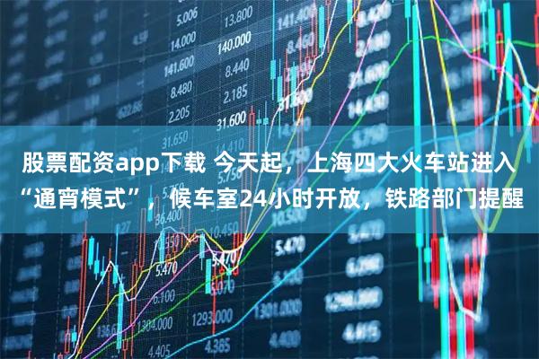 股票配资app下载 今天起，上海四大火车站进入“通宵模式”，候车室24小时开放，铁路部门提醒
