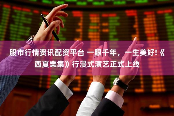 股市行情资讯配资平台 一眼千年，一生美好!《西夏樂集》行浸式演艺正式上线