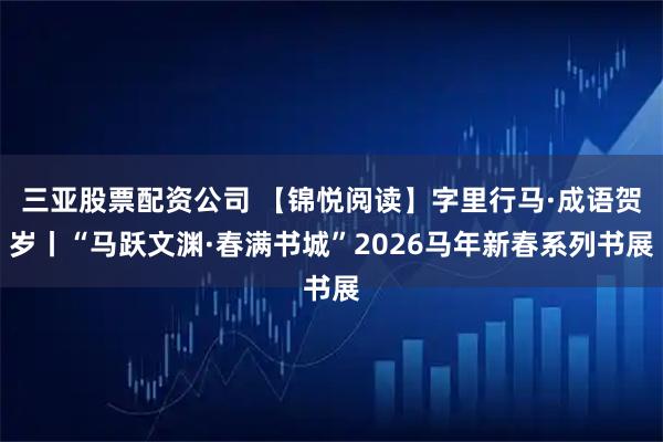 三亚股票配资公司 【锦悦阅读】字里行马·成语贺岁丨“马跃文渊·春满书城”2026马年新春系列书展