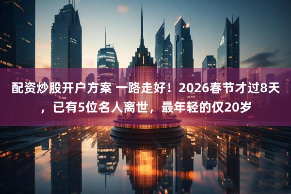 配资炒股开户方案 一路走好！2026春节才过8天，已有5位名人离世，最年轻的仅20岁