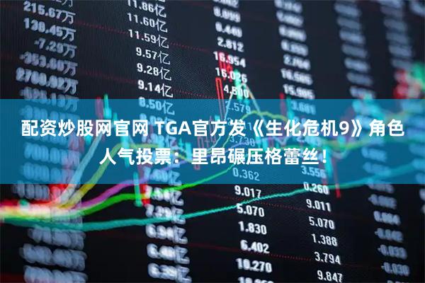 配资炒股网官网 TGA官方发《生化危机9》角色人气投票：里昂碾压格蕾丝！