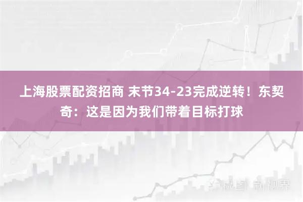 上海股票配资招商 末节34-23完成逆转！东契奇：这是因为我们带着目标打球