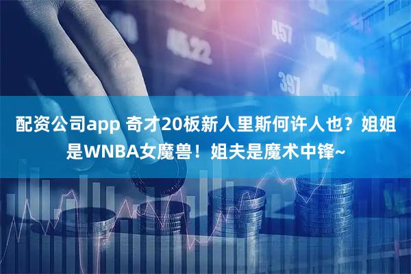 配资公司app 奇才20板新人里斯何许人也？姐姐是WNBA女魔兽！姐夫是魔术中锋~