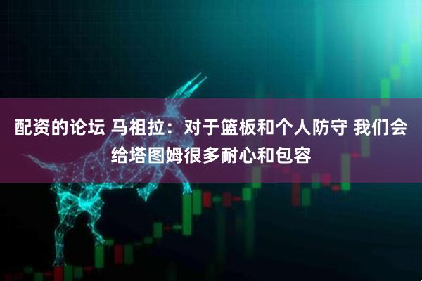 配资的论坛 马祖拉：对于篮板和个人防守 我们会给塔图姆很多耐心和包容