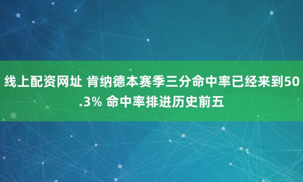 线上配资网址 肯纳德本赛季三分命中率已经来到50.3% 命中率排进历史前五