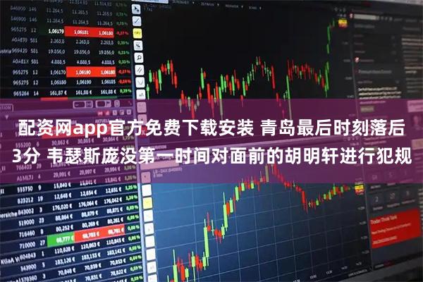 配资网app官方免费下载安装 青岛最后时刻落后3分 韦瑟斯庞没第一时间对面前的胡明轩进行犯规