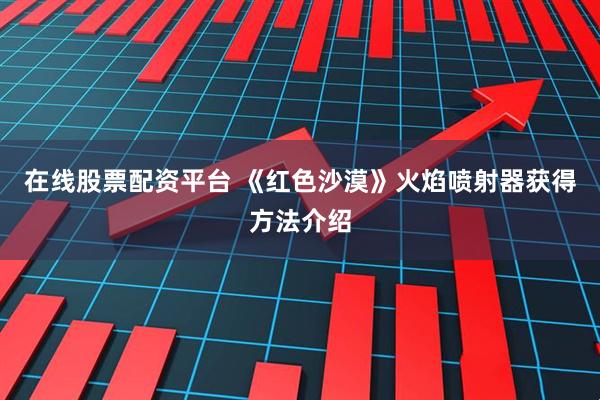 在线股票配资平台 《红色沙漠》火焰喷射器获得方法介绍