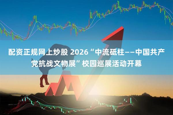 配资正规网上炒股 2026“中流砥柱——中国共产党抗战文物展”校园巡展活动开幕