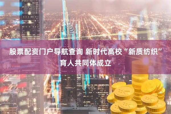 股票配资门户导航查询 新时代高校“新质纺织”育人共同体成立
