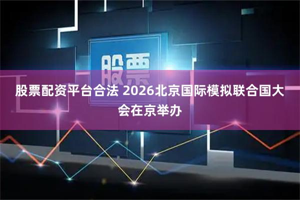 股票配资平台合法 2026北京国际模拟联合国大会在京举办