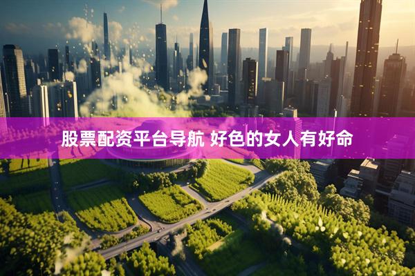 股票配资平台导航 好色的女人有好命