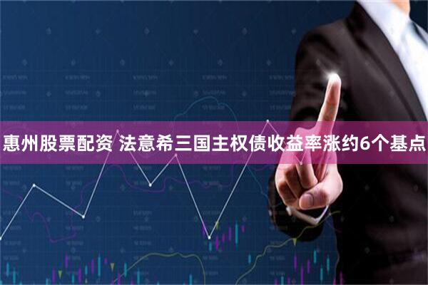 惠州股票配资 法意希三国主权债收益率涨约6个基点