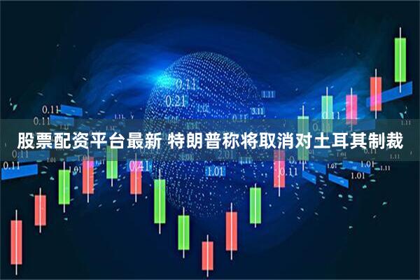 股票配资平台最新 特朗普称将取消对土耳其制裁