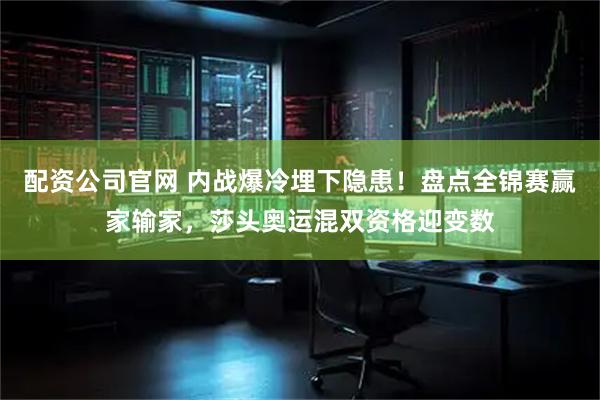 配资公司官网 内战爆冷埋下隐患！盘点全锦赛赢家输家，莎头奥运混双资格迎变数