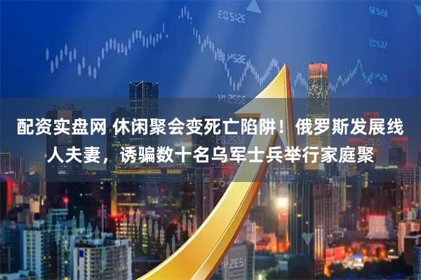 配资实盘网 休闲聚会变死亡陷阱！俄罗斯发展线人夫妻，诱骗数十名乌军士兵举行家庭聚