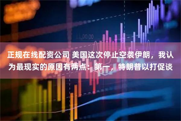 正规在线配资公司 美国这次停止空袭伊朗，我认为最现实的原因有两点：第一，特朗普以打促谈